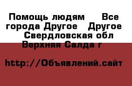 Помощь людям . - Все города Другое » Другое   . Свердловская обл.,Верхняя Салда г.